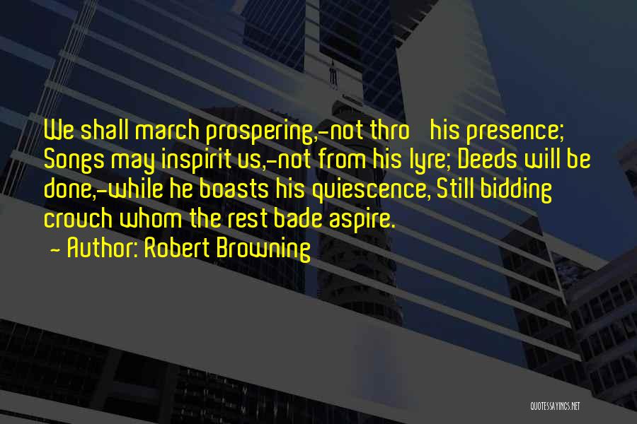 Robert Browning Quotes: We Shall March Prospering,-not Thro' His Presence; Songs May Inspirit Us,-not From His Lyre; Deeds Will Be Done,-while He Boasts