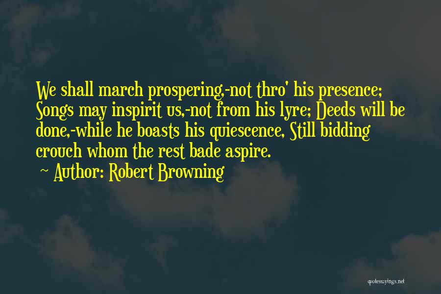 Robert Browning Quotes: We Shall March Prospering,-not Thro' His Presence; Songs May Inspirit Us,-not From His Lyre; Deeds Will Be Done,-while He Boasts