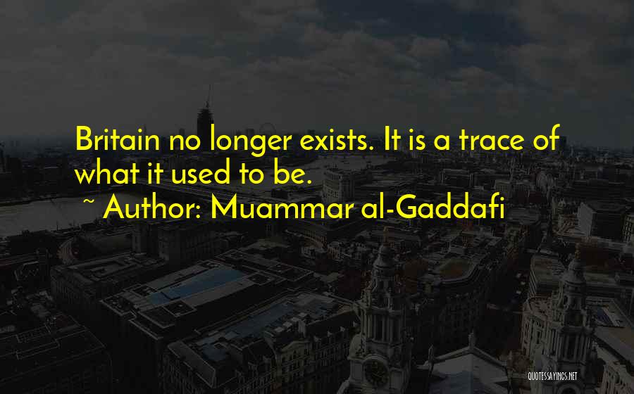 Muammar Al-Gaddafi Quotes: Britain No Longer Exists. It Is A Trace Of What It Used To Be.