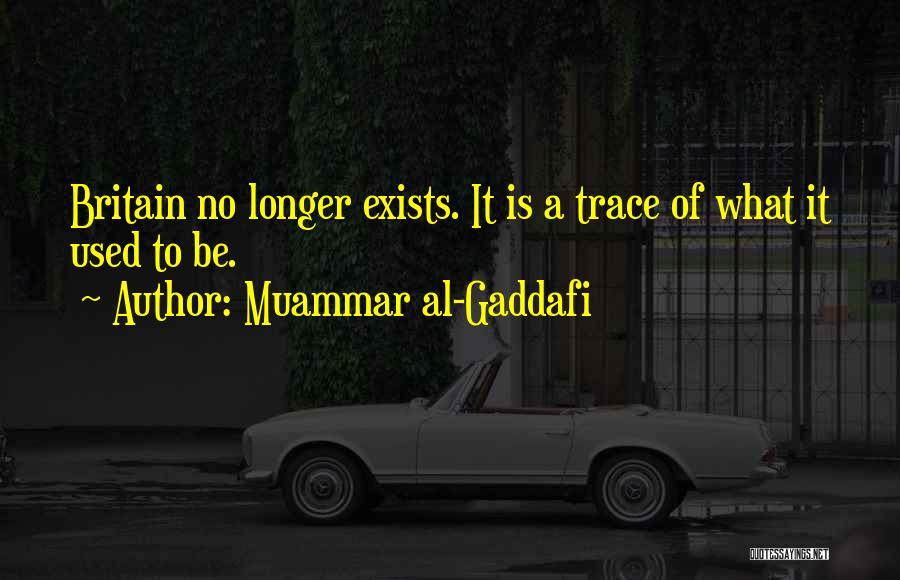 Muammar Al-Gaddafi Quotes: Britain No Longer Exists. It Is A Trace Of What It Used To Be.