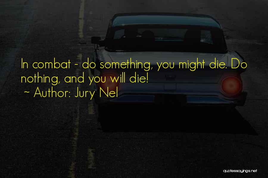 Jury Nel Quotes: In Combat - Do Something, You Might Die. Do Nothing, And You Will Die!