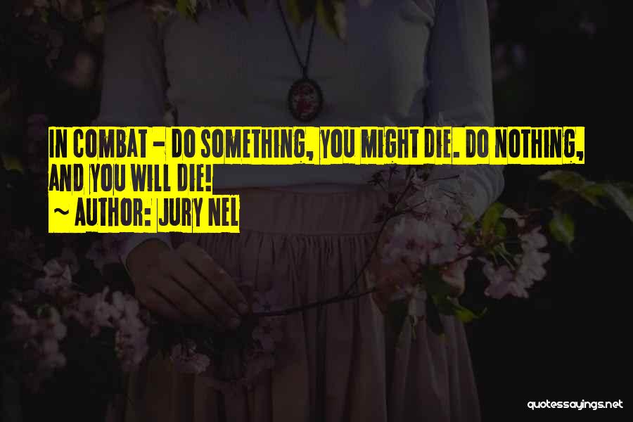 Jury Nel Quotes: In Combat - Do Something, You Might Die. Do Nothing, And You Will Die!