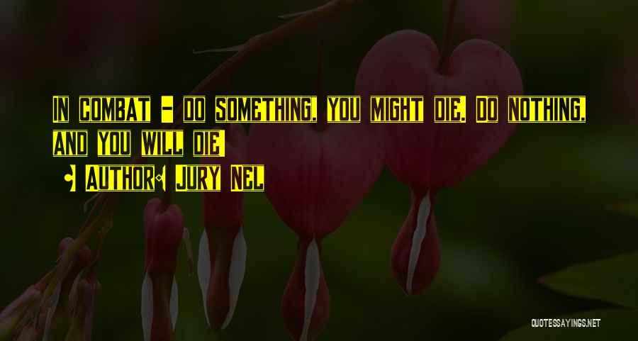 Jury Nel Quotes: In Combat - Do Something, You Might Die. Do Nothing, And You Will Die!