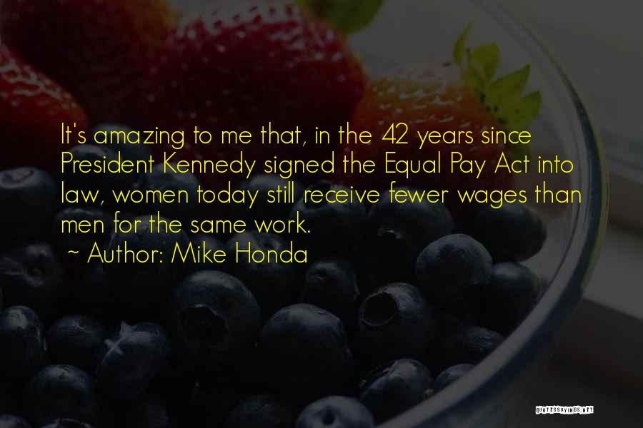 Mike Honda Quotes: It's Amazing To Me That, In The 42 Years Since President Kennedy Signed The Equal Pay Act Into Law, Women
