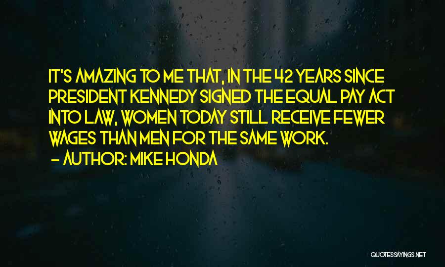 Mike Honda Quotes: It's Amazing To Me That, In The 42 Years Since President Kennedy Signed The Equal Pay Act Into Law, Women