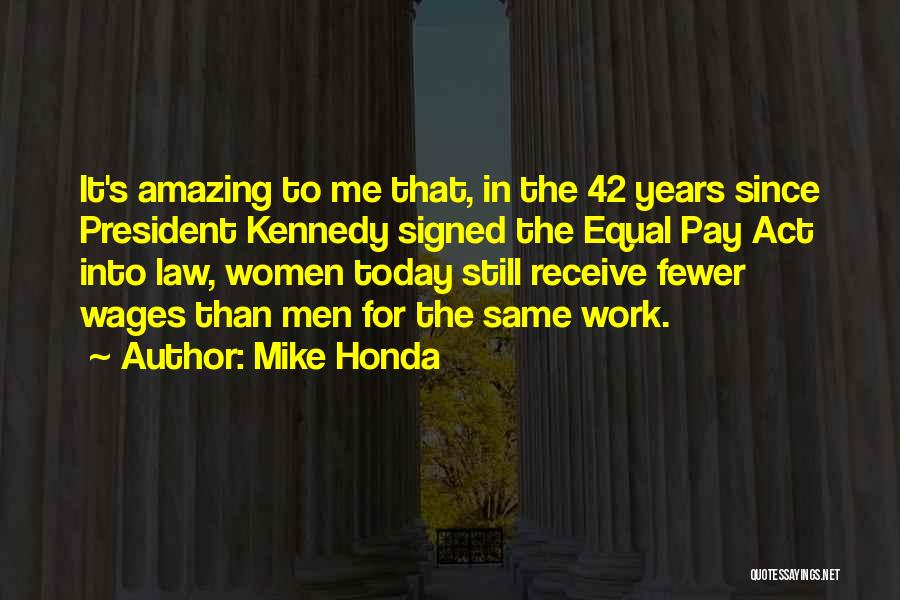 Mike Honda Quotes: It's Amazing To Me That, In The 42 Years Since President Kennedy Signed The Equal Pay Act Into Law, Women