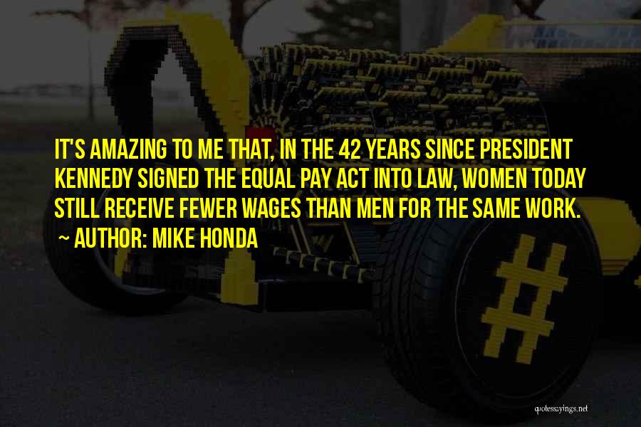 Mike Honda Quotes: It's Amazing To Me That, In The 42 Years Since President Kennedy Signed The Equal Pay Act Into Law, Women