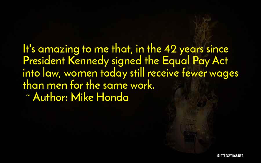 Mike Honda Quotes: It's Amazing To Me That, In The 42 Years Since President Kennedy Signed The Equal Pay Act Into Law, Women