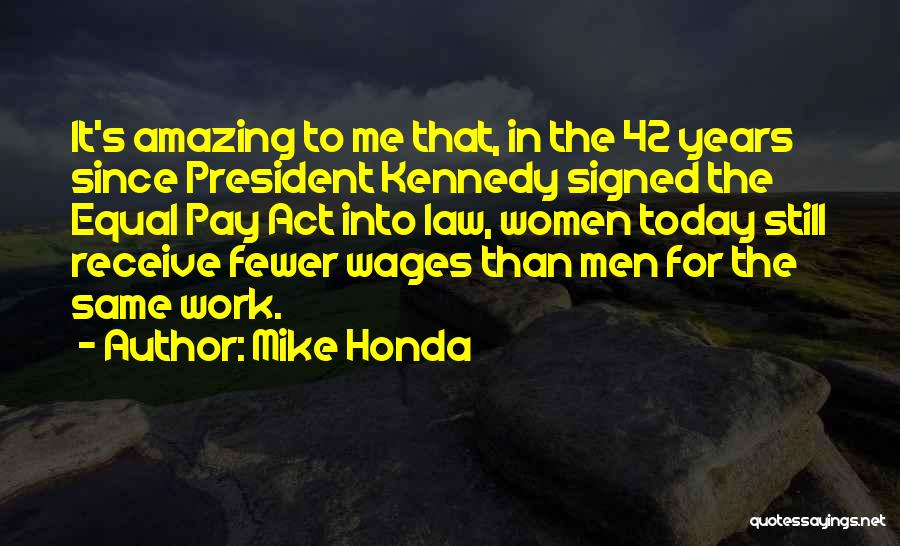 Mike Honda Quotes: It's Amazing To Me That, In The 42 Years Since President Kennedy Signed The Equal Pay Act Into Law, Women