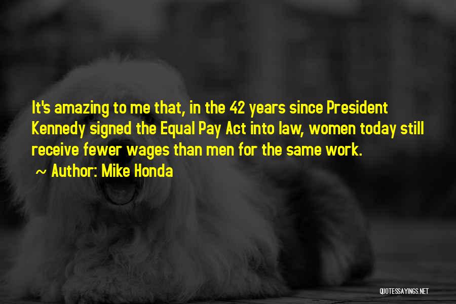 Mike Honda Quotes: It's Amazing To Me That, In The 42 Years Since President Kennedy Signed The Equal Pay Act Into Law, Women