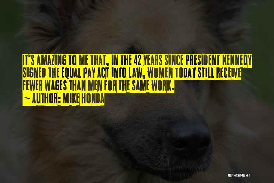 Mike Honda Quotes: It's Amazing To Me That, In The 42 Years Since President Kennedy Signed The Equal Pay Act Into Law, Women