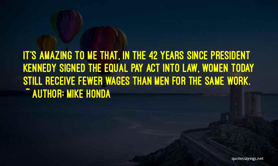 Mike Honda Quotes: It's Amazing To Me That, In The 42 Years Since President Kennedy Signed The Equal Pay Act Into Law, Women