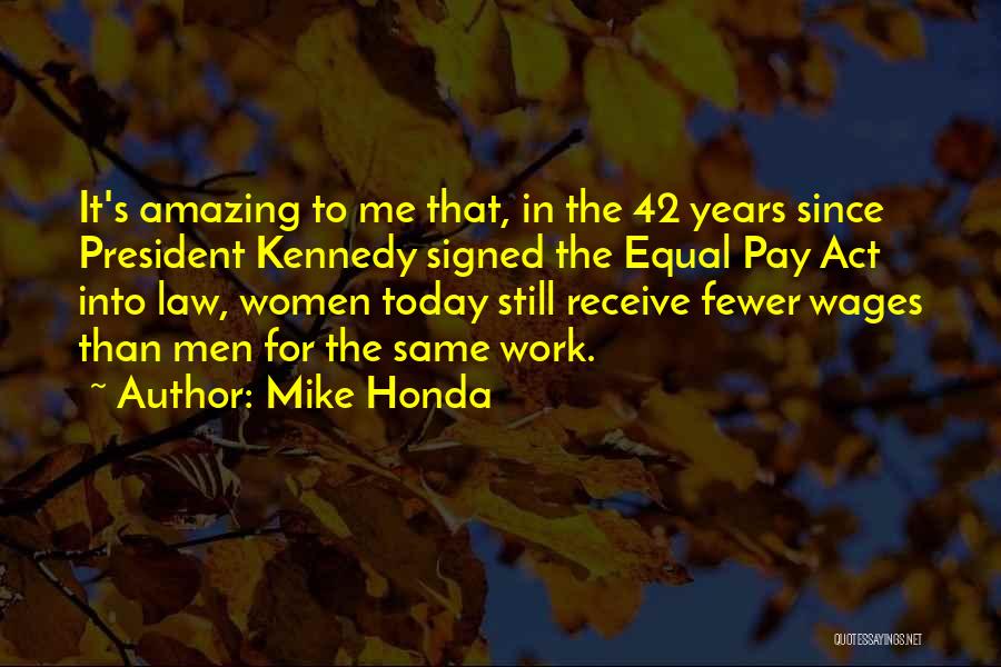 Mike Honda Quotes: It's Amazing To Me That, In The 42 Years Since President Kennedy Signed The Equal Pay Act Into Law, Women