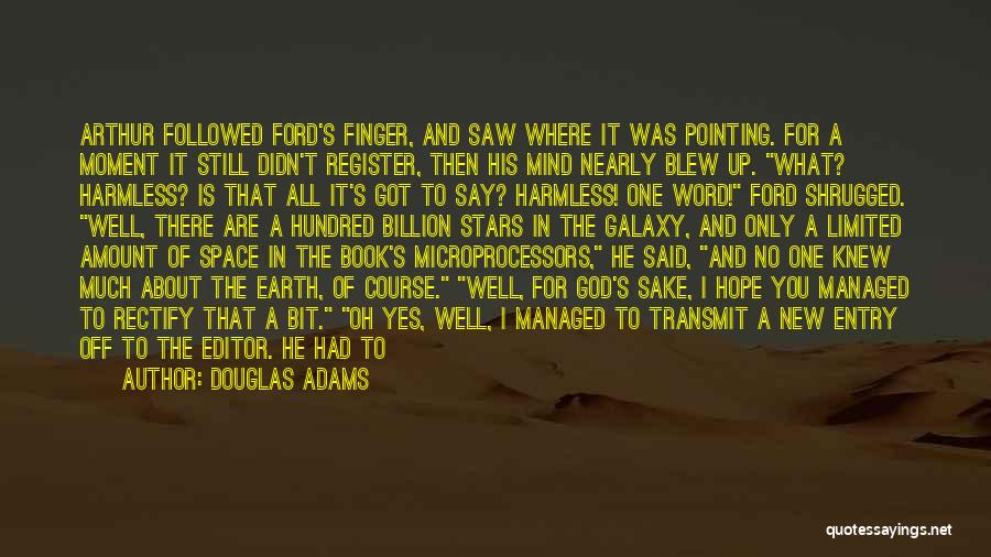 Douglas Adams Quotes: Arthur Followed Ford's Finger, And Saw Where It Was Pointing. For A Moment It Still Didn't Register, Then His Mind