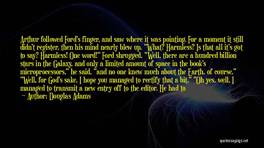 Douglas Adams Quotes: Arthur Followed Ford's Finger, And Saw Where It Was Pointing. For A Moment It Still Didn't Register, Then His Mind