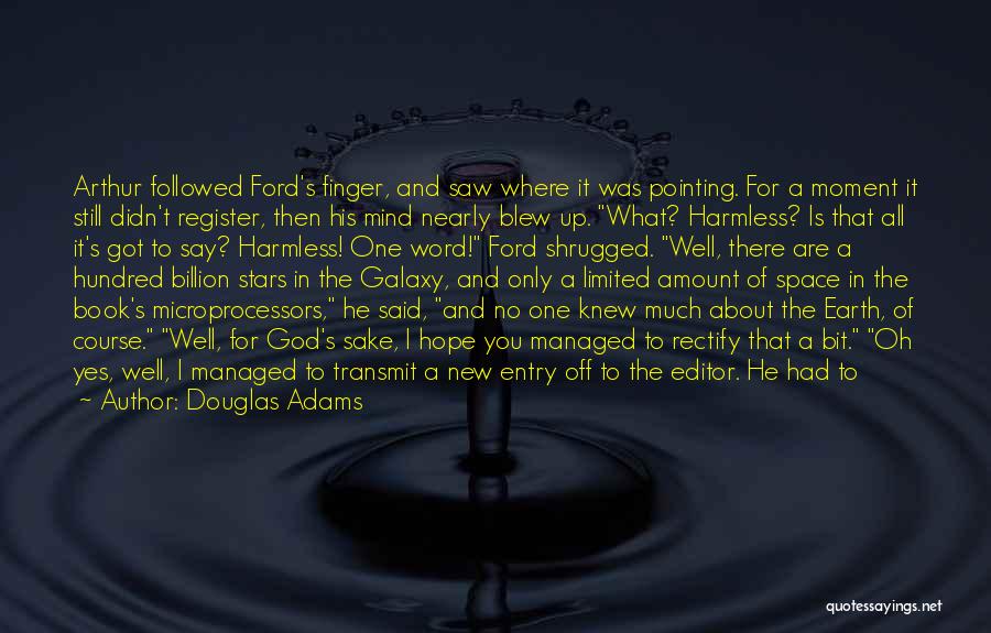 Douglas Adams Quotes: Arthur Followed Ford's Finger, And Saw Where It Was Pointing. For A Moment It Still Didn't Register, Then His Mind