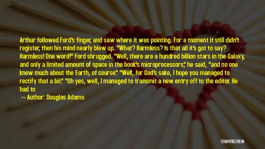 Douglas Adams Quotes: Arthur Followed Ford's Finger, And Saw Where It Was Pointing. For A Moment It Still Didn't Register, Then His Mind