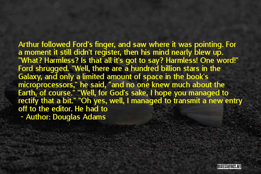 Douglas Adams Quotes: Arthur Followed Ford's Finger, And Saw Where It Was Pointing. For A Moment It Still Didn't Register, Then His Mind