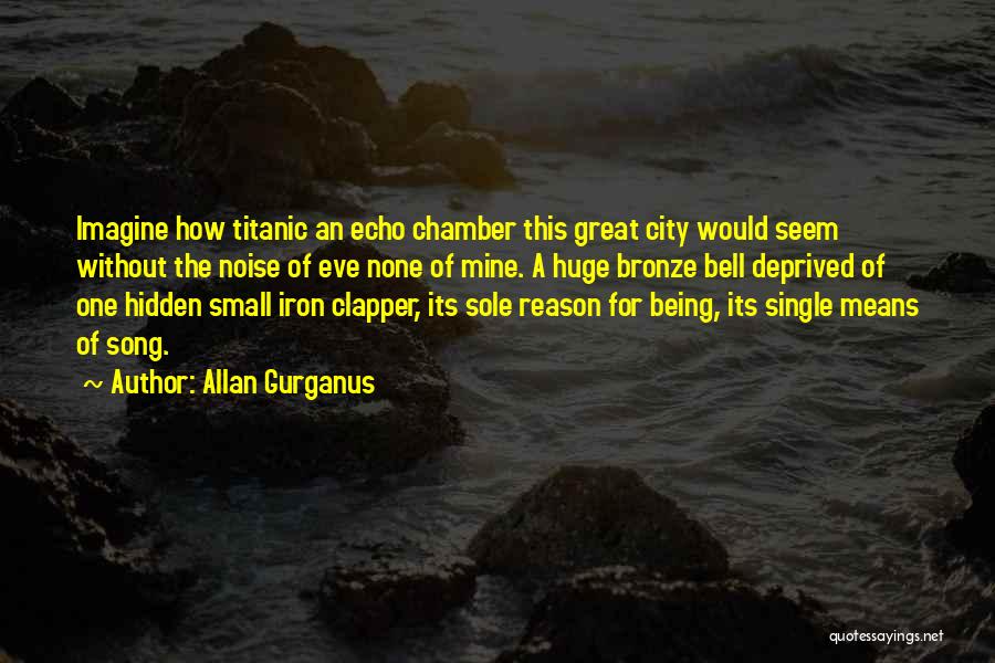 Allan Gurganus Quotes: Imagine How Titanic An Echo Chamber This Great City Would Seem Without The Noise Of Eve None Of Mine. A