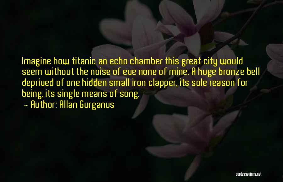 Allan Gurganus Quotes: Imagine How Titanic An Echo Chamber This Great City Would Seem Without The Noise Of Eve None Of Mine. A