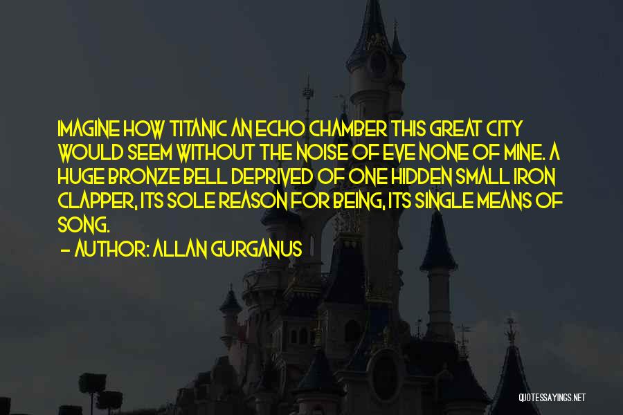 Allan Gurganus Quotes: Imagine How Titanic An Echo Chamber This Great City Would Seem Without The Noise Of Eve None Of Mine. A