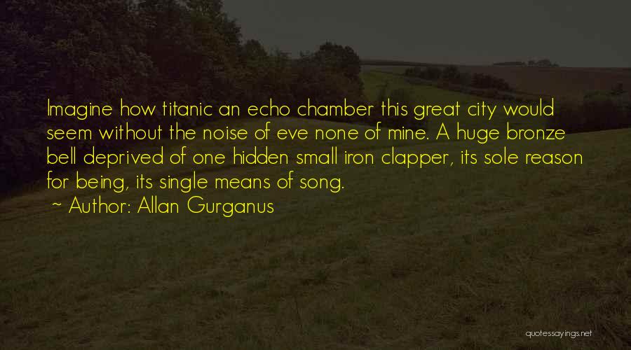 Allan Gurganus Quotes: Imagine How Titanic An Echo Chamber This Great City Would Seem Without The Noise Of Eve None Of Mine. A