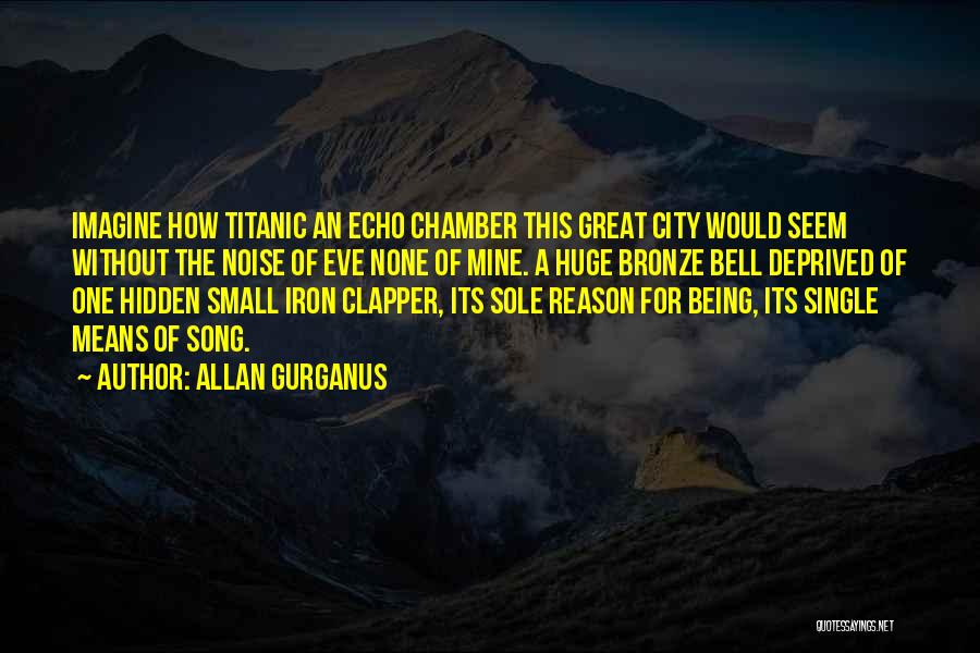 Allan Gurganus Quotes: Imagine How Titanic An Echo Chamber This Great City Would Seem Without The Noise Of Eve None Of Mine. A