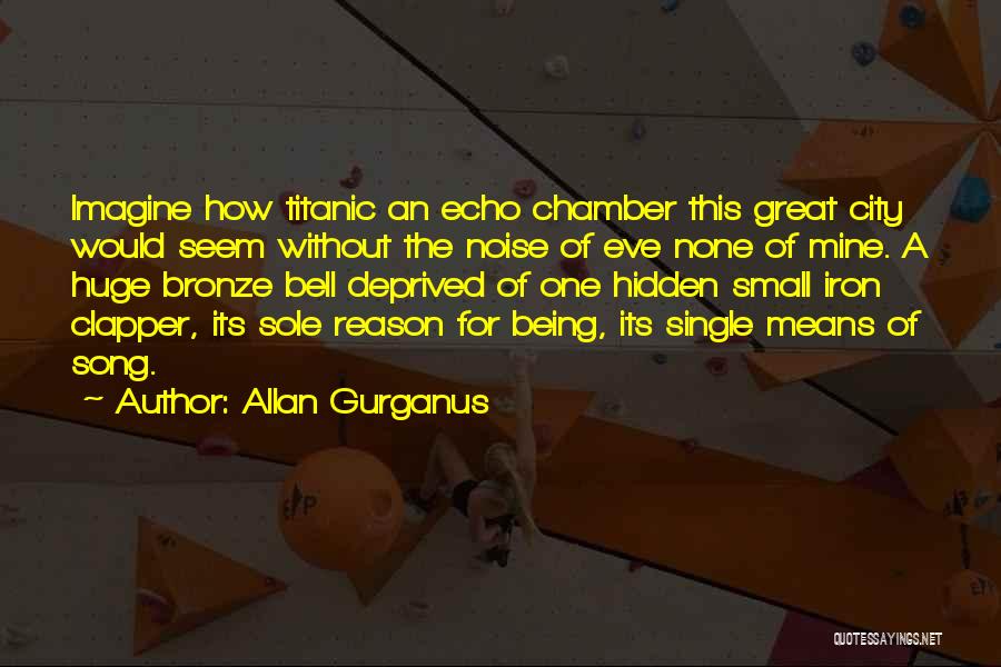 Allan Gurganus Quotes: Imagine How Titanic An Echo Chamber This Great City Would Seem Without The Noise Of Eve None Of Mine. A