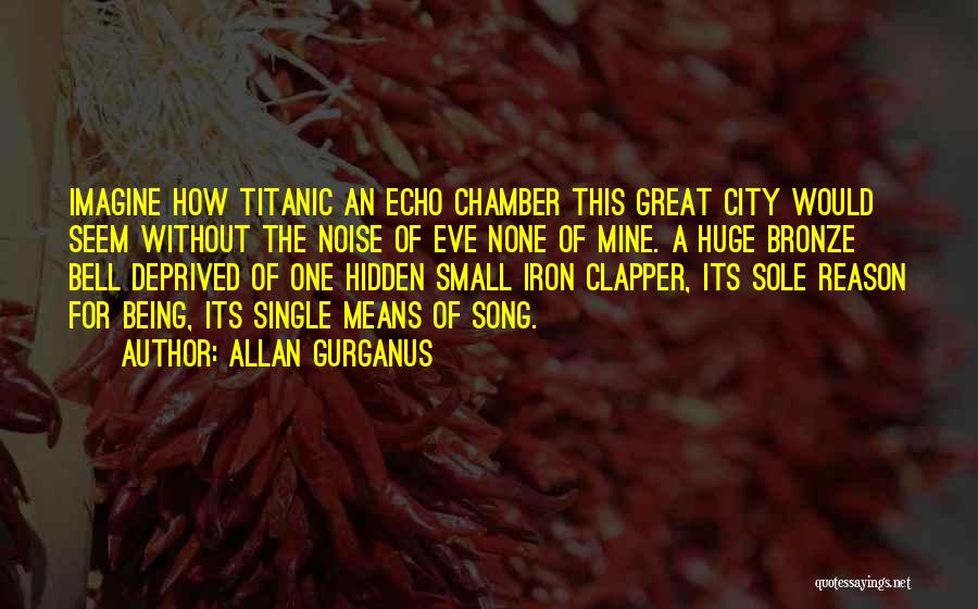 Allan Gurganus Quotes: Imagine How Titanic An Echo Chamber This Great City Would Seem Without The Noise Of Eve None Of Mine. A