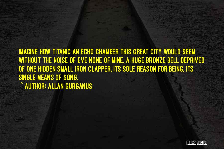 Allan Gurganus Quotes: Imagine How Titanic An Echo Chamber This Great City Would Seem Without The Noise Of Eve None Of Mine. A