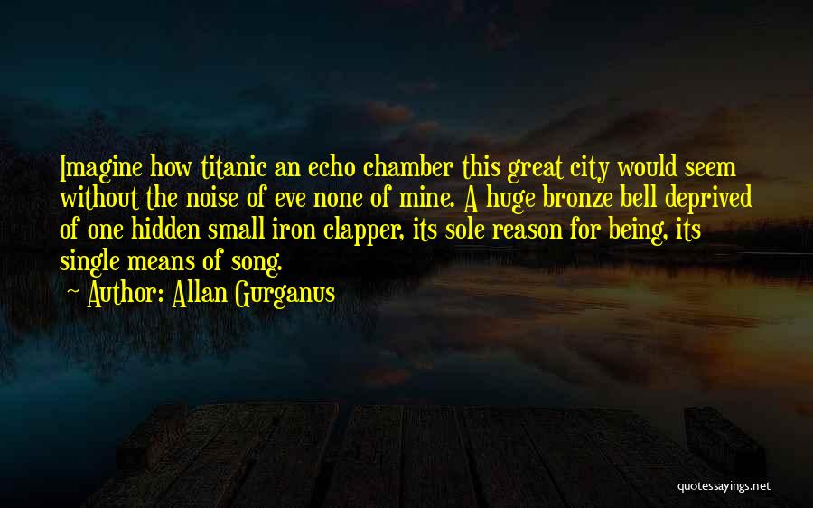 Allan Gurganus Quotes: Imagine How Titanic An Echo Chamber This Great City Would Seem Without The Noise Of Eve None Of Mine. A