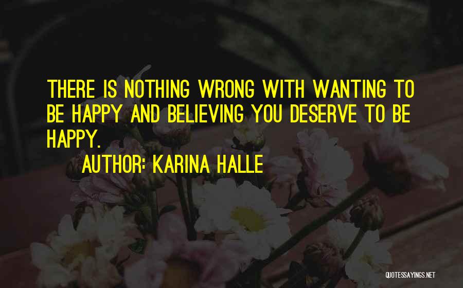 Karina Halle Quotes: There Is Nothing Wrong With Wanting To Be Happy And Believing You Deserve To Be Happy.