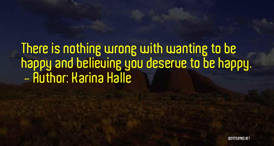 Karina Halle Quotes: There Is Nothing Wrong With Wanting To Be Happy And Believing You Deserve To Be Happy.