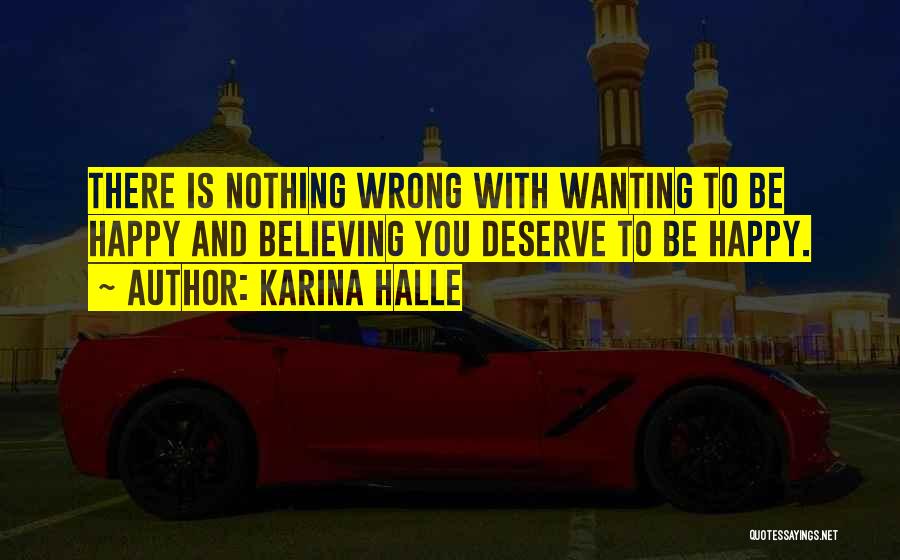 Karina Halle Quotes: There Is Nothing Wrong With Wanting To Be Happy And Believing You Deserve To Be Happy.