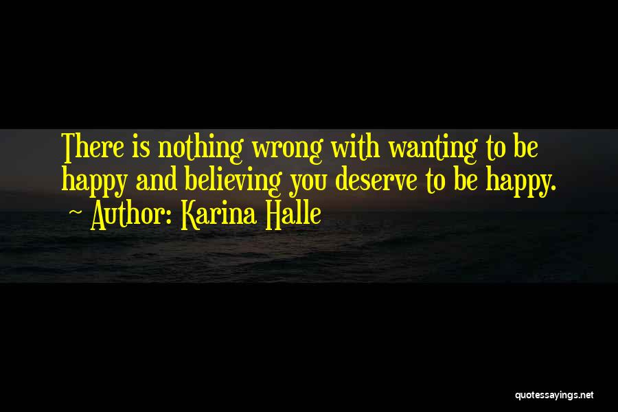 Karina Halle Quotes: There Is Nothing Wrong With Wanting To Be Happy And Believing You Deserve To Be Happy.