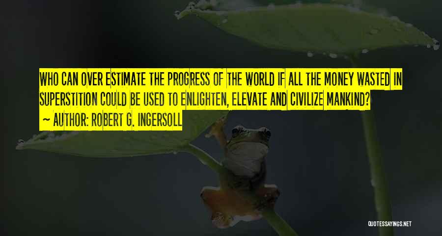 Robert G. Ingersoll Quotes: Who Can Over Estimate The Progress Of The World If All The Money Wasted In Superstition Could Be Used To