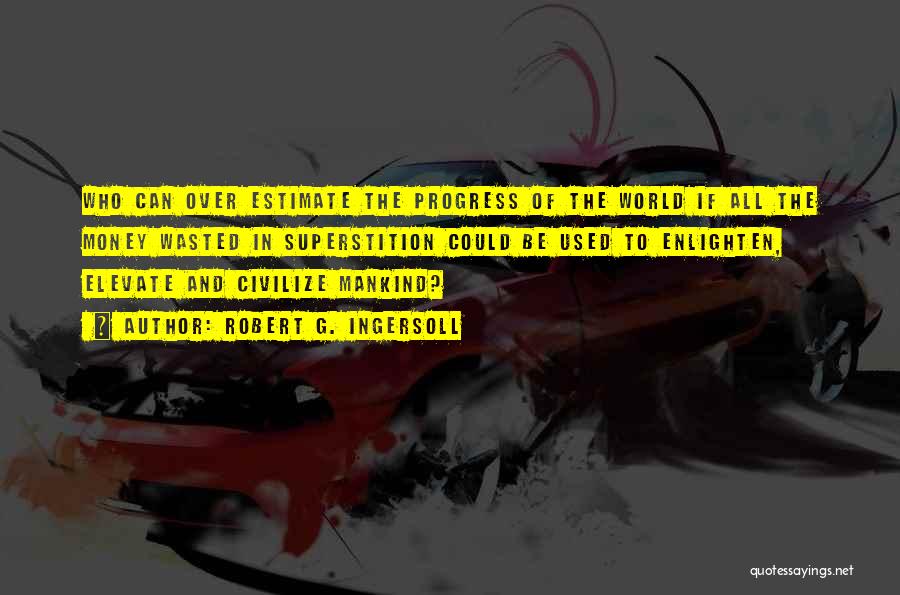 Robert G. Ingersoll Quotes: Who Can Over Estimate The Progress Of The World If All The Money Wasted In Superstition Could Be Used To