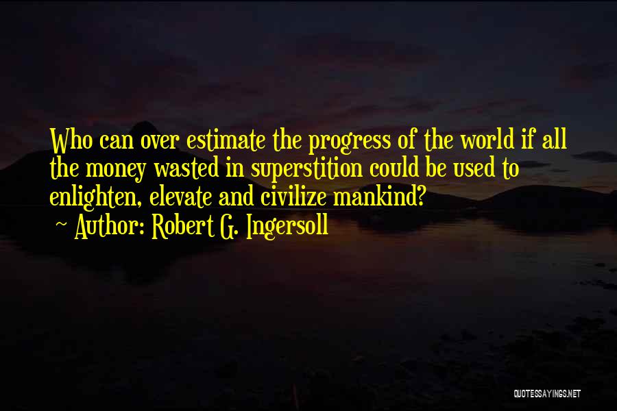 Robert G. Ingersoll Quotes: Who Can Over Estimate The Progress Of The World If All The Money Wasted In Superstition Could Be Used To