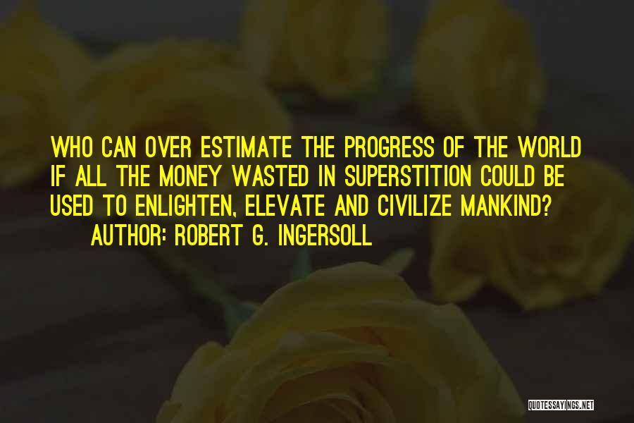 Robert G. Ingersoll Quotes: Who Can Over Estimate The Progress Of The World If All The Money Wasted In Superstition Could Be Used To