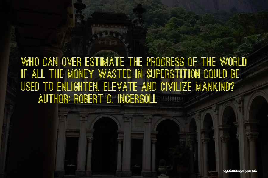 Robert G. Ingersoll Quotes: Who Can Over Estimate The Progress Of The World If All The Money Wasted In Superstition Could Be Used To