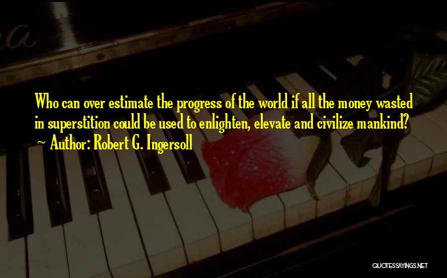 Robert G. Ingersoll Quotes: Who Can Over Estimate The Progress Of The World If All The Money Wasted In Superstition Could Be Used To