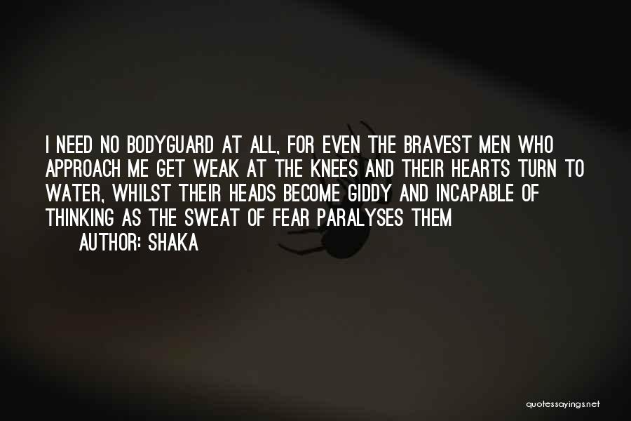 Shaka Quotes: I Need No Bodyguard At All, For Even The Bravest Men Who Approach Me Get Weak At The Knees And