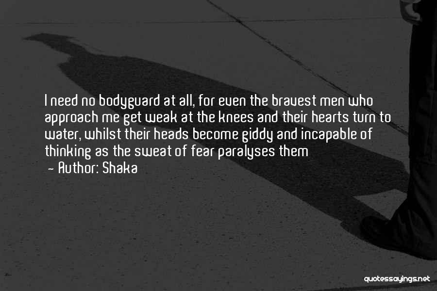 Shaka Quotes: I Need No Bodyguard At All, For Even The Bravest Men Who Approach Me Get Weak At The Knees And