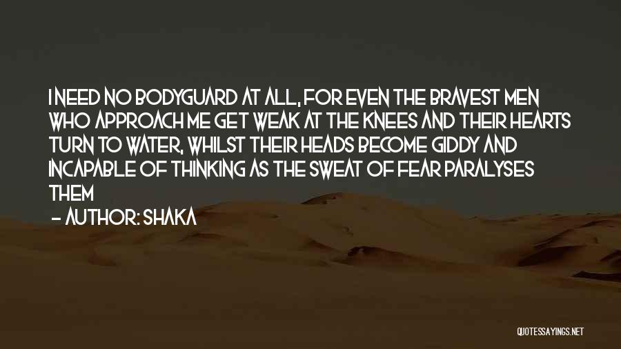 Shaka Quotes: I Need No Bodyguard At All, For Even The Bravest Men Who Approach Me Get Weak At The Knees And