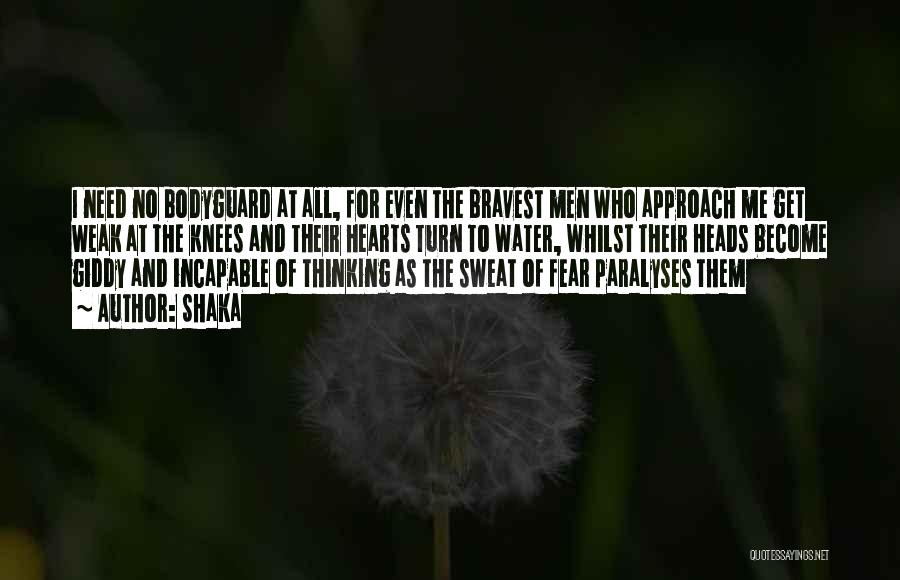 Shaka Quotes: I Need No Bodyguard At All, For Even The Bravest Men Who Approach Me Get Weak At The Knees And