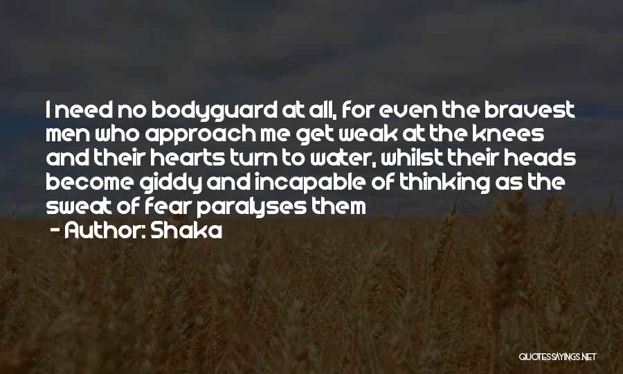 Shaka Quotes: I Need No Bodyguard At All, For Even The Bravest Men Who Approach Me Get Weak At The Knees And