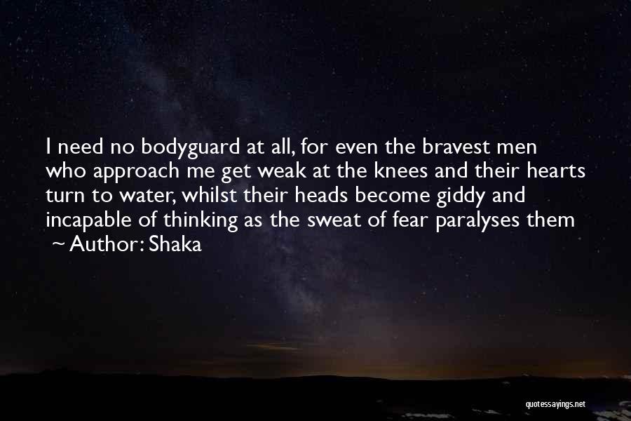 Shaka Quotes: I Need No Bodyguard At All, For Even The Bravest Men Who Approach Me Get Weak At The Knees And