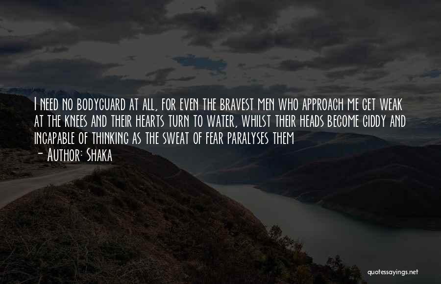 Shaka Quotes: I Need No Bodyguard At All, For Even The Bravest Men Who Approach Me Get Weak At The Knees And