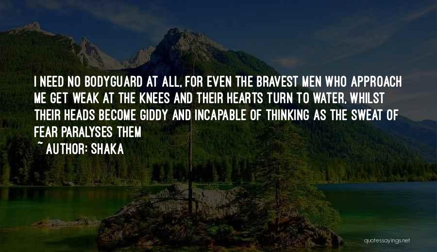 Shaka Quotes: I Need No Bodyguard At All, For Even The Bravest Men Who Approach Me Get Weak At The Knees And
