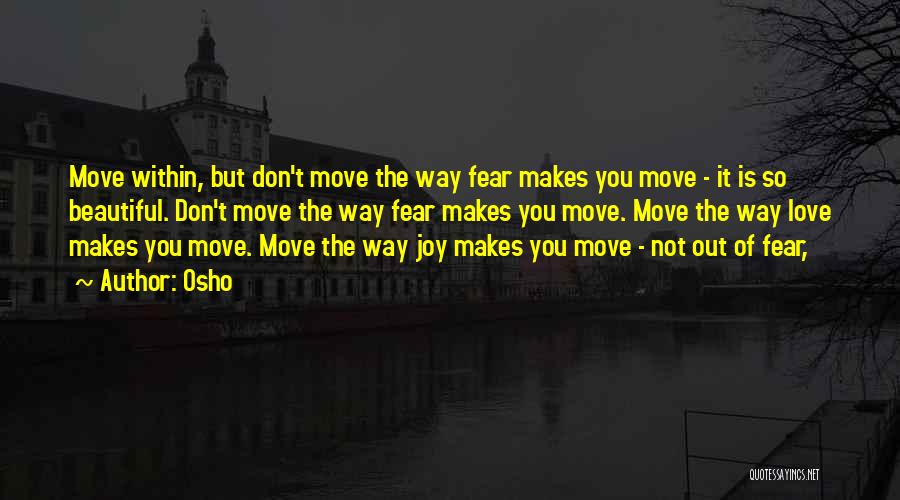 Osho Quotes: Move Within, But Don't Move The Way Fear Makes You Move - It Is So Beautiful. Don't Move The Way